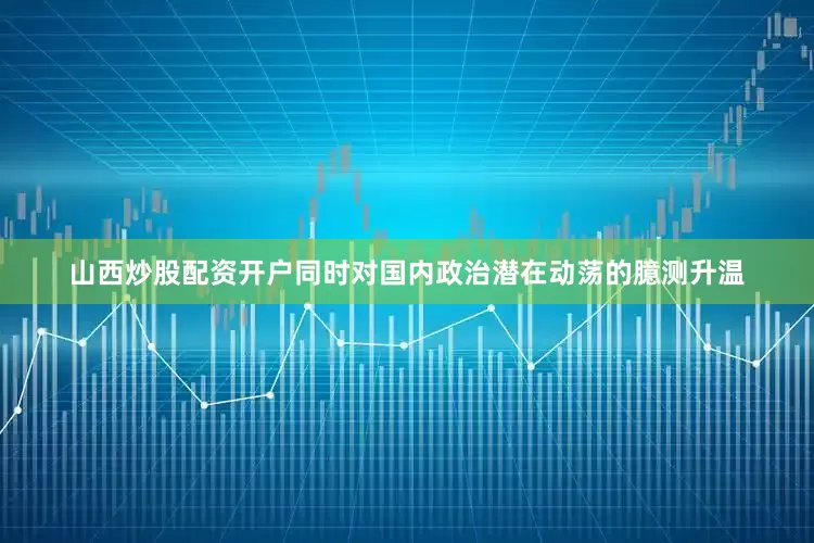 山西炒股配资开户同时对国内政治潜在动荡的臆测升温