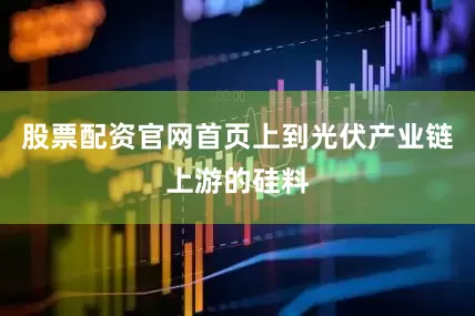 股票配资官网首页上到光伏产业链上游的硅料