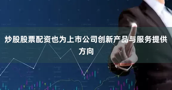 炒股股票配资也为上市公司创新产品与服务提供方向