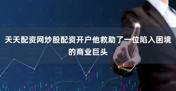 天天配资网炒股配资开户他救助了一位陷入困境的商业巨头