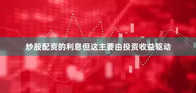 炒股配资的利息但这主要由投资收益驱动