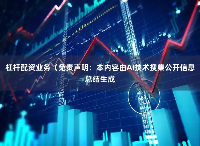 杠杆配资业务（免责声明：本内容由AI技术搜集公开信息总结生成
