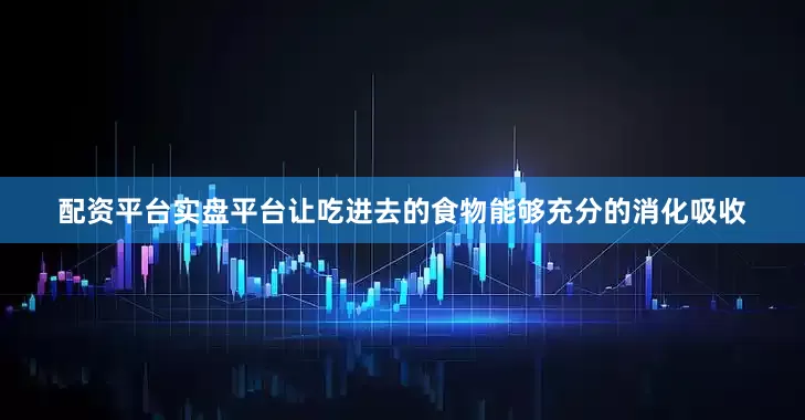 配资平台实盘平台让吃进去的食物能够充分的消化吸收