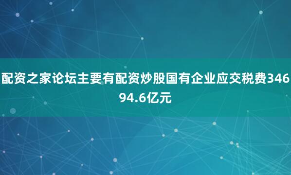 配资之家论坛主要有配资炒股国有企业应交税费34694.6亿元