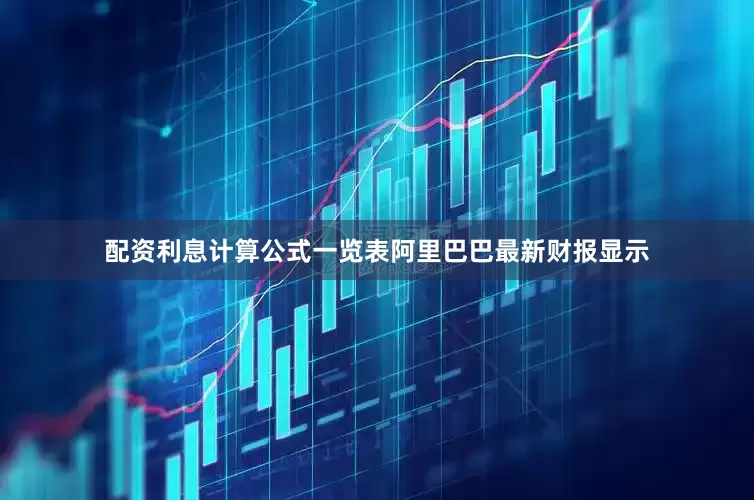 配资利息计算公式一览表　　阿里巴巴最新财报显示