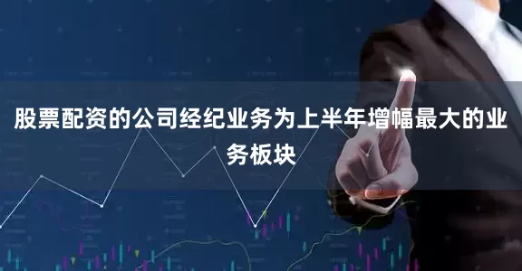 股票配资的公司经纪业务为上半年增幅最大的业务板块