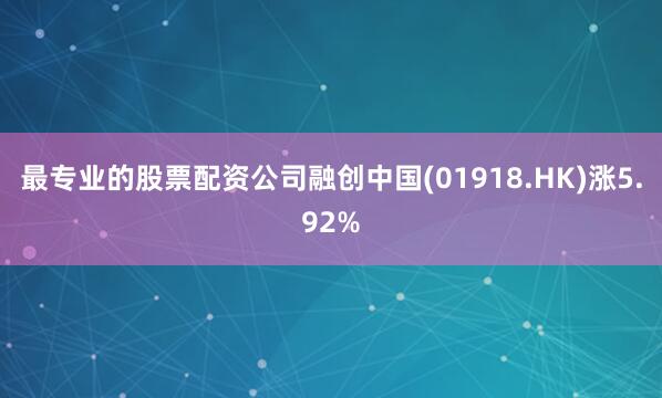 最专业的股票配资公司融创中国(01918.HK)涨5.92%