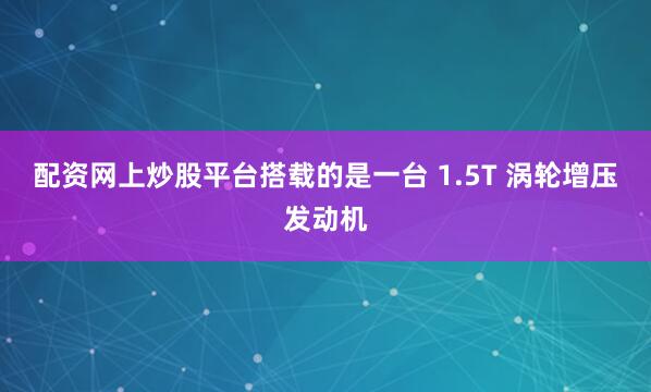 配资网上炒股平台搭载的是一台 1.5T 涡轮增压发动机