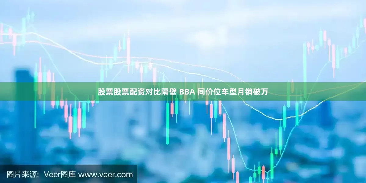 股票股票配资对比隔壁 BBA 同价位车型月销破万