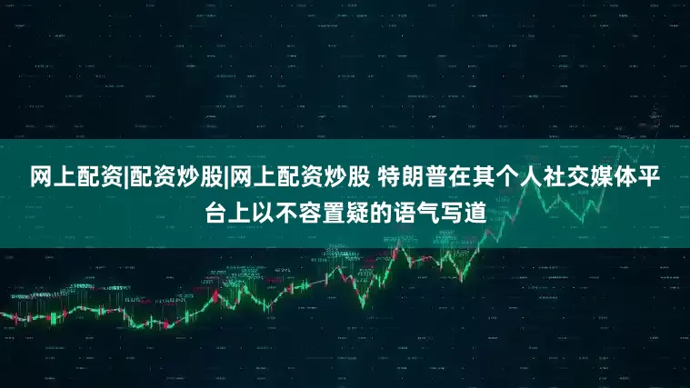 网上配资|配资炒股|网上配资炒股 特朗普在其个人社交媒体平台上以不容置疑的语气写道