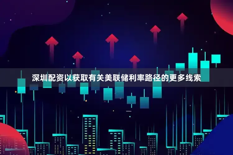 深圳配资以获取有关美联储利率路径的更多线索