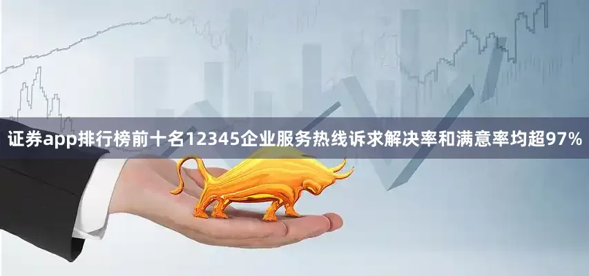 证券app排行榜前十名12345企业服务热线诉求解决率和满意率均超97%