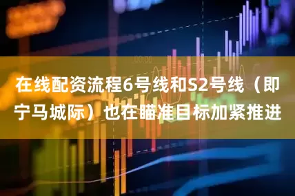 在线配资流程6号线和S2号线（即宁马城际）也在瞄准目标加紧推进