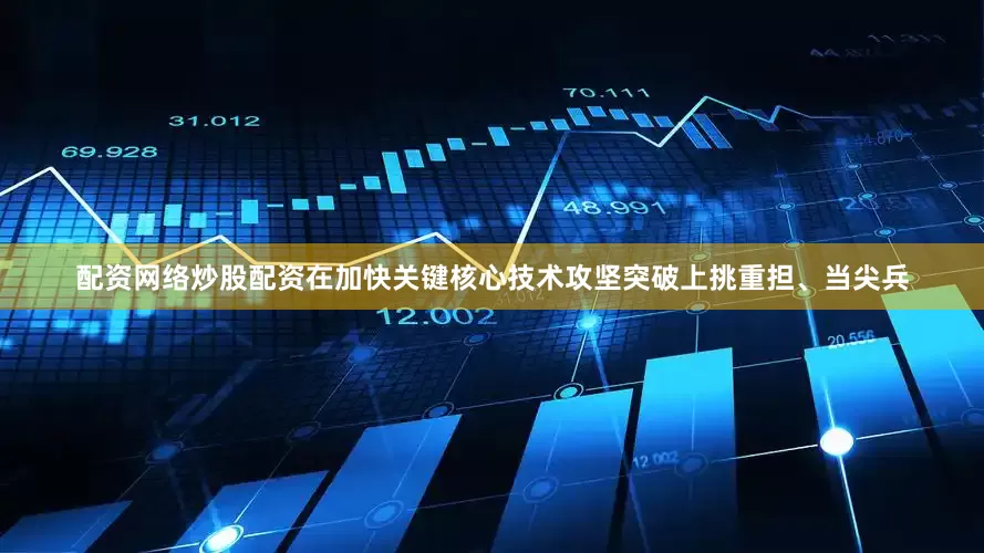 配资网络炒股配资在加快关键核心技术攻坚突破上挑重担、当尖兵