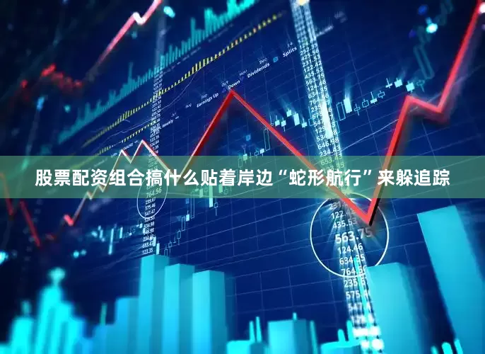 股票配资组合搞什么贴着岸边“蛇形航行”来躲追踪