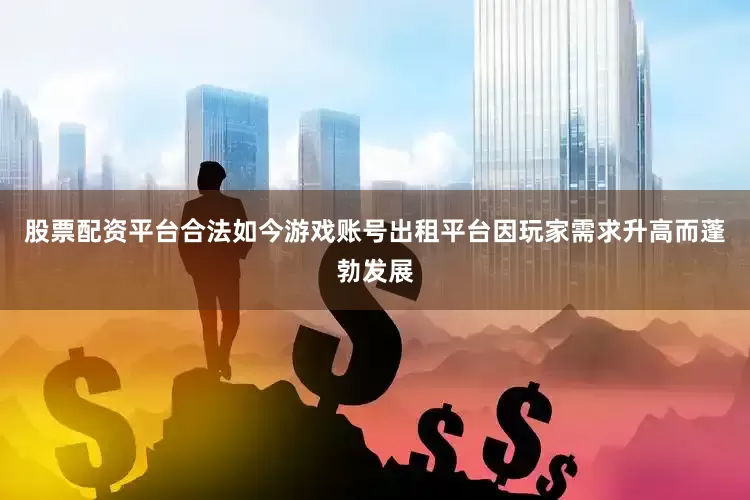 股票配资平台合法如今游戏账号出租平台因玩家需求升高而蓬勃发展