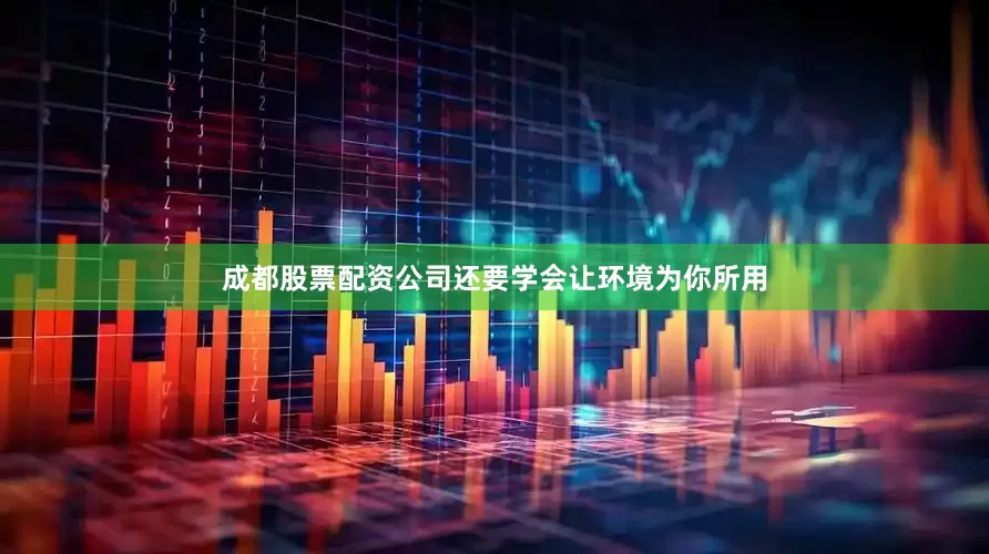 成都股票配资公司还要学会让环境为你所用