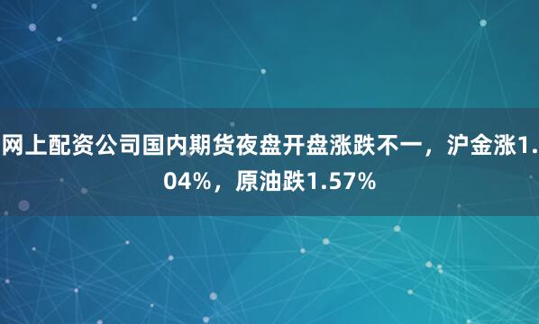 网上配资公司国内期货夜盘开盘涨跌不一，沪金涨1.04%，原油跌1.57%
