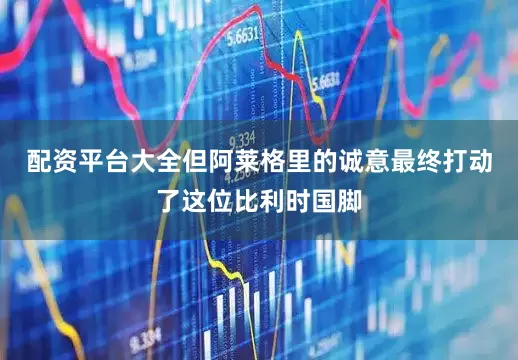 配资平台大全但阿莱格里的诚意最终打动了这位比利时国脚