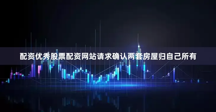 配资优秀股票配资网站请求确认两套房屋归自己所有