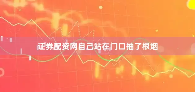 证券配资网自己站在门口抽了根烟