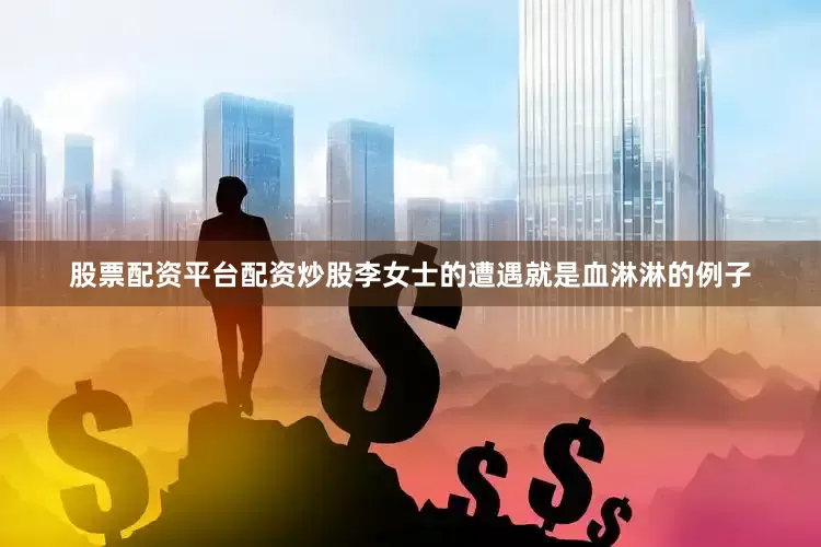 股票配资平台配资炒股李女士的遭遇就是血淋淋的例子